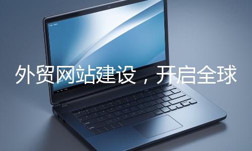 外貿(mào)網(wǎng)站建設(shè)，開啟全球貿(mào)易新征程